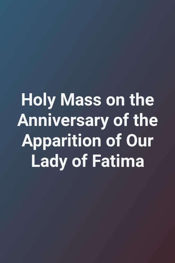 Holy Mass on the Anniversary of the Apparition of Our Lady of Fatima