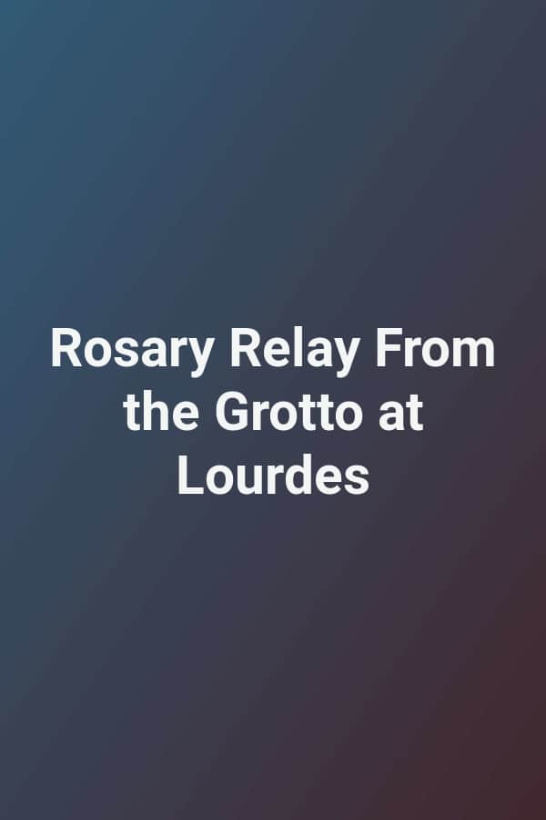 Rosary Relay From the Grotto at Lourdes
